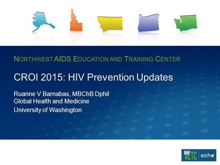 N ORTHWEST AIDS E DUCATION AND T RAINING C ENTER CROI 2015: HIV Prevention Updates Ruanne V Barnabas, MBChB Dphil Global Health and Medicine University.