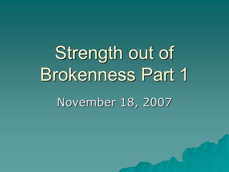 Strength out of Brokenness Part 1 November 18, 2007.