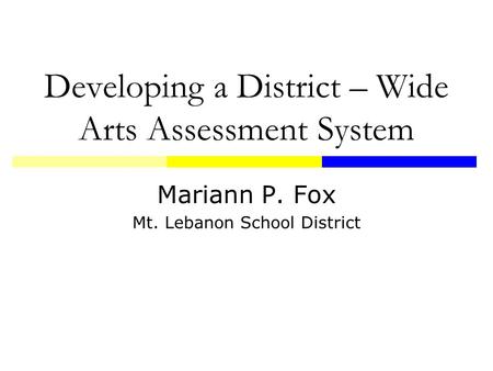 Developing a District – Wide Arts Assessment System Mariann P. Fox Mt. Lebanon School District.