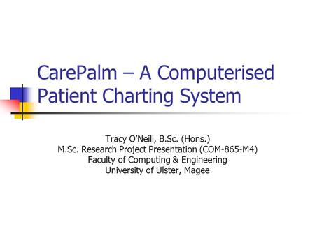 CarePalm – A Computerised Patient Charting System Tracy O’Neill, B.Sc. (Hons.) M.Sc. Research Project Presentation (COM-865-M4) Faculty of Computing &