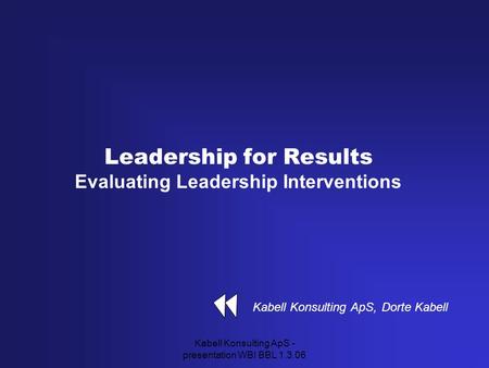 Kabell Konsulting ApS - presentation WBI BBL 1.3.06 Leadership for Results Evaluating Leadership Interventions Kabell Konsulting ApS, Dorte Kabell.