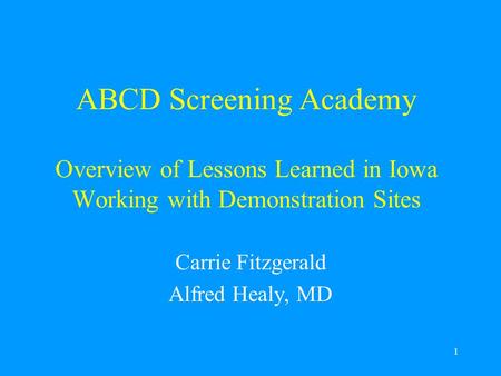 1 ABCD Screening Academy Overview of Lessons Learned in Iowa Working with Demonstration Sites Carrie Fitzgerald Alfred Healy, MD.