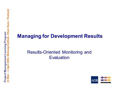 Project Management Learning Program 23 Mar – 3 Aprl 2009, Mekong Institute, Khon Kaen, Thailand Managing for Development Results Results-Oriented Monitoring.