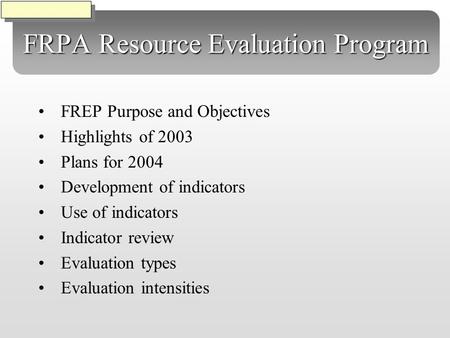 FRPA Resource Evaluation Program FREP Purpose and Objectives Highlights of 2003 Plans for 2004 Development of indicators Use of indicators Indicator review.