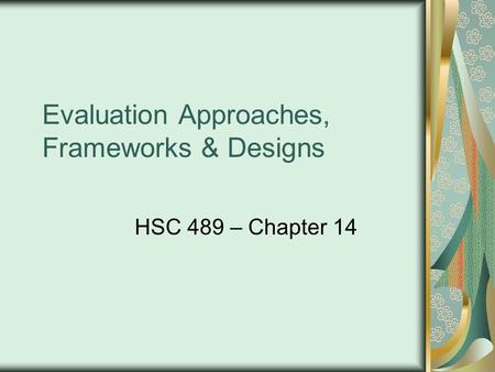 Evaluation Approaches, Frameworks & Designs HSC 489 – Chapter 14.