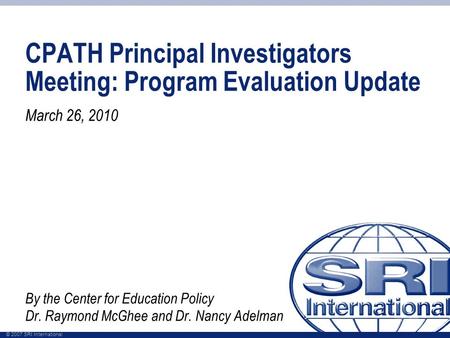 © 2007 SRI International CPATH Principal Investigators Meeting: Program Evaluation Update March 26, 2010 By the Center for Education Policy Dr. Raymond.