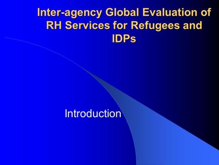 Inter-agency Global Evaluation of RH Services for Refugees and IDPs Introduction.