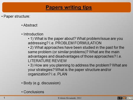 1 © Alexis Kwasinski, 2012 Papers writing tips Paper structure: Abstract Introduction 1) What is the paper about? What problem/issue are you addressing?