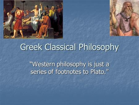 Greek Classical Philosophy “Western philosophy is just a series of footnotes to Plato.”