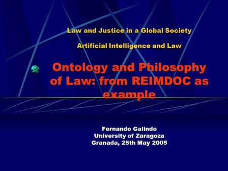 Law and Justice in a Global Society Artificial Intelligence and Law Ontology and Philosophy of Law: from REIMDOC as example Fernando Galindo University.