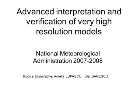 Advanced interpretation and verification of very high resolution models National Meteorological Administration 2007-2008 Rodica Dumitrache, Aurelia LUPASCU,