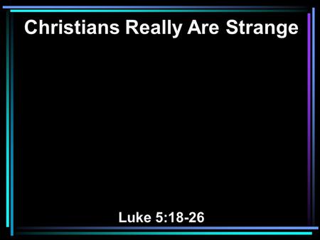 Christians Really Are Strange Luke 5:18-26. 18 Then behold, men brought on a bed a man who was paralyzed, whom they sought to bring in and lay before.