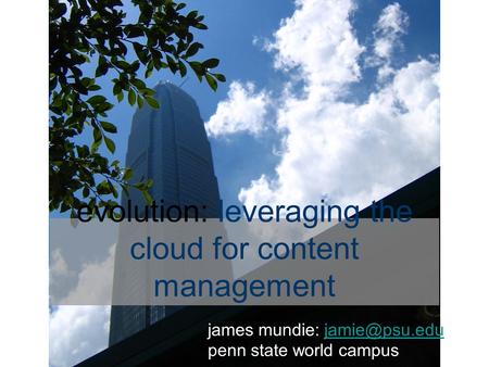 Evolution: leveraging the cloud for content management james mundie: penn state world campus.