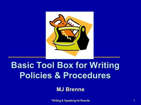 *Writing & Speaking for Results1 Basic Tool Box for Writing Policies & Procedures MJ Brenne.