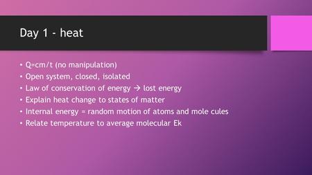 Day 1 - heat Q=cm/t (no manipulation) Open system, closed, isolated Law of conservation of energy  lost energy Explain heat change to states of matter.