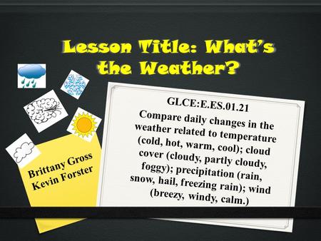 Lesson Title: What’s the Weather? GLCE:E.ES.01.21 Compare daily changes in the weather related to temperature (cold, hot, warm, cool); cloud cover (cloudy,