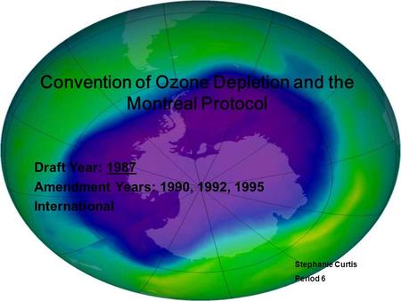 Convention of Ozone Depletion and the Montreal Protocol Draft Year: 1987 Amendment Years: 1990, 1992, 1995 International Stephanie Curtis Period 6.