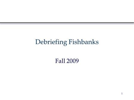 Debriefing Fishbanks Fall 2009 1. Reflecting on the Game Video – Fish Banks game Teams’ Performances –What happened and why? –Alternative strategies What.