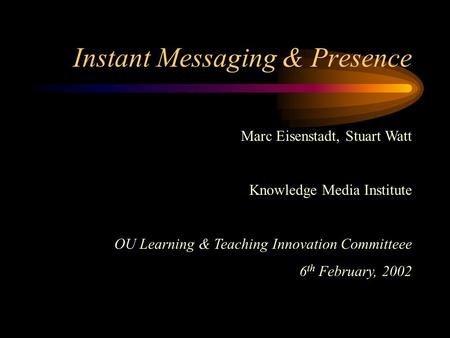 Instant Messaging & Presence Marc Eisenstadt, Stuart Watt Knowledge Media Institute OU Learning & Teaching Innovation Committeee 6 th February, 2002.