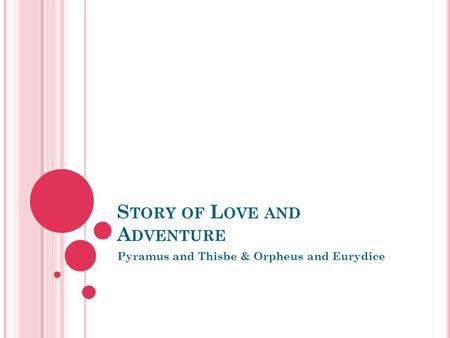 S TORY OF L OVE AND A DVENTURE Pyramus and Thisbe & Orpheus and Eurydice.