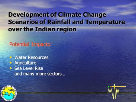 Development of Climate Change Scenarios of Rainfall and Temperature over the Indian region Potential Impacts: Water Resources Water Resources Agriculture.