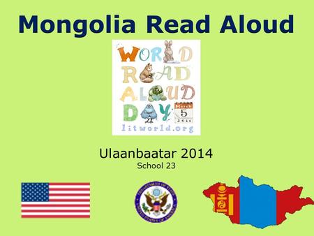 Ulaanbaatar 2014 School 23. Hello to Our Friends in Mongolia! We were so excited to hear about the World Read Aloud Day celebration that you have planned.