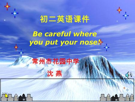 初二英语课件 Be careful where you put your nose! 常州市花园中学 沈 燕.