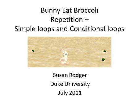 Bunny Eat Broccoli Repetition – Simple loops and Conditional loops Susan Rodger Duke University July 2011.