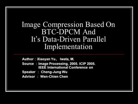 Image Compression Based On BTC-DPCM And It ’ s Data-Driven Parallel Implementation Author ： Xiaoyan Yu 、 Iwata, M. Source ： Image Processing, 2005. ICIP.