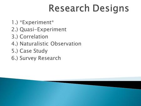 1.) *Experiment* 2.) Quasi-Experiment 3.) Correlation 4.) Naturalistic Observation 5.) Case Study 6.) Survey Research.