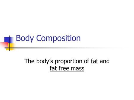 Body Composition The body’s proportion of fat and fat free mass.