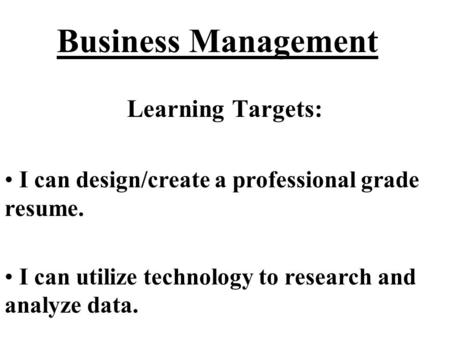 Business Management Learning Targets: I can design/create a professional grade resume. I can utilize technology to research and analyze data.