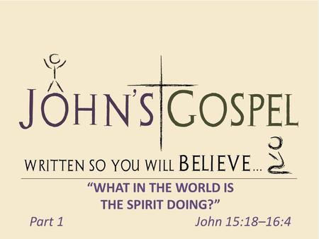 “WHAT IN THE WORLD IS THE SPIRIT DOING?” Part 1 John 15:18–16:4.