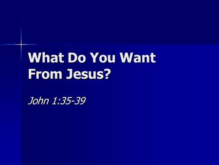 What Do You Want From Jesus? John 1:35-39. John 1:35-39 (NIV) 35The next day John was there again with two of his disciples. 36When he saw Jesus passing.