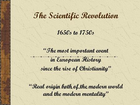 The Scientific Revolution 1650s to 1750s “The most important event in European History since the rise of Christianity” “Real origin both of the modern.