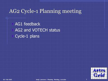 1 08 -Feb-2005Andy Lawrence : Planning Meeting, Leicester AG2 Cycle-1 Planning meeting AG1 feedback AG2 and VOTECH status Cycle-1 plans.