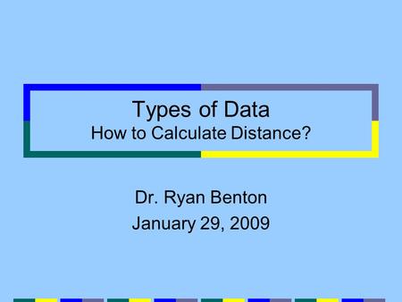 Types of Data How to Calculate Distance? Dr. Ryan Benton January 29, 2009.