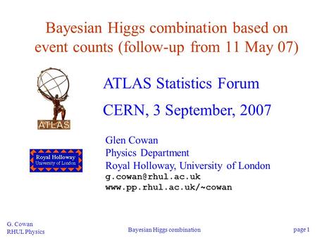 G. Cowan RHUL Physics Bayesian Higgs combination page 1 Bayesian Higgs combination based on event counts (follow-up from 11 May 07) ATLAS Statistics Forum.