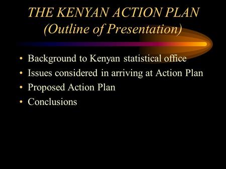 THE KENYAN ACTION PLAN (Outline of Presentation) Background to Kenyan statistical office Issues considered in arriving at Action Plan Proposed Action Plan.