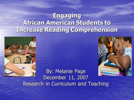 Engaging African American Students to Increase Reading Comprehension By: Melanie Page December 11, 2007 Research in Curriculum and Teaching.