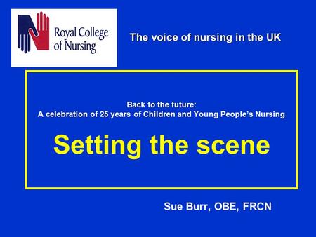 Back to the future: A celebration of 25 years of Children and Young People’s Nursing Setting the scene Sue Burr, OBE, FRCN The voice of nursing in the.