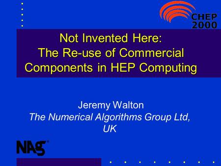 Not Invented Here: The Re-use of Commercial Components in HEP Computing Jeremy Walton The Numerical Algorithms Group Ltd, UK.