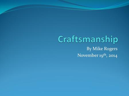 By Mike Rogers November 19 th, 2014. Introduction What is not craftsmanship What craftsmanship is Why craftsmanship can be rare Why craftsmanship can.