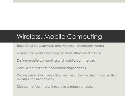 Wireless, Mobile Computing today’s wireless devices and wireless transmission media wireless networks according to their effective distance Define mobile.