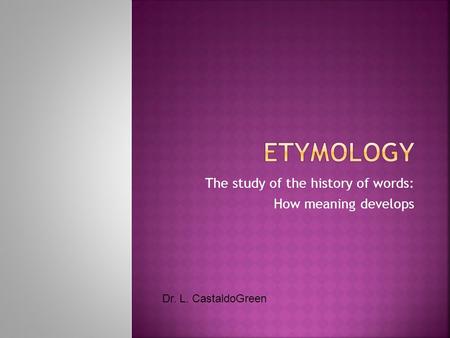 The study of the history of words: How meaning develops Dr. L. CastaldoGreen.