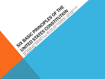 SIX BASIC PRINCIPLES OF THE UNITED STATES CONSTITUTION POPULAR SOVEREIGNTY, LIMITED GOVERNMENT, SEPARATION OF POWERS, CHECKS AND BALANCES, JUDICIAL REVIEW,