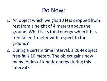 Do Now: 1.An object which weighs 10 N is dropped from rest from a height of 4 meters above the ground. What is its total energy when it has free-fallen.