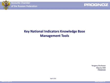 Accounts Chamber of the Russian Federation www.ach.gov.ru www.prognoz.ru April 2010 Key National Indicators Knowledge Base Management Tools Yevgeny Ovcharov.