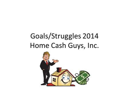 Goals/Struggles 2014 Home Cash Guys, Inc.. Goals: Initial contact with owner and Acquisition/Initial Agreement. Lower costs for advertising (Currently.