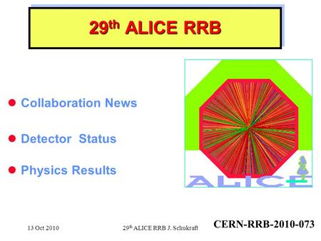 13 Oct 2010 29 th ALICE RRB J. Schukraft 29 th ALICE RRB Collaboration News Detector Status Physics Results CERN-RRB-2010-073.